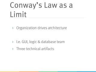 Conway’s Law as a
Limit
>  Organization drives architecture
>  I.e. GUI, logic & database team
>  Three technical artifacts
 