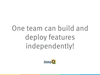 One team can build and
deploy features
independently!
 