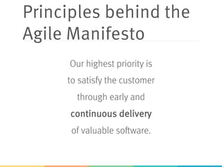 Principles behind the
Agile Manifesto
Our highest priority is
to satisfy the customer
through early and
continuous delivery
of valuable software.
 