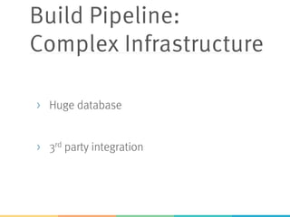 Build Pipeline:
Complex Infrastructure
>  Huge database
>  3rd party integration
 