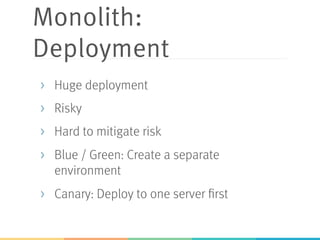 Monolith:
Deployment
>  Huge deployment
>  Risky
>  Hard to mitigate risk
>  Blue / Green: Create a separate
environment
>  Canary: Deploy to one server first
 