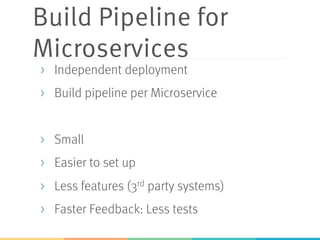 Build Pipeline for
Microservices
>  Independent deployment
>  Build pipeline per Microservice
>  Small
>  Easier to set up
>  Less features (3rd party systems)
>  Faster Feedback: Less tests
 