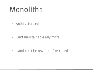 Monoliths
>  Architecture rot
>  …not maintainable any more
>  …and can’t be rewritten / replaced
 