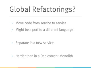 Global Refactorings?
>  Move code from service to service
>  Might be a port to a different language
>  Separate in a new service
>  Harder than in a Deployment Monolith
 