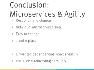 Conclusion:
Microservices & Agility
>  Responding to change
>  Individual Microservices small
>  Easy to change
>  …and replace
>  Unwanted dependencies won’t sneak in
>  But: Global refactoring hard, too
 