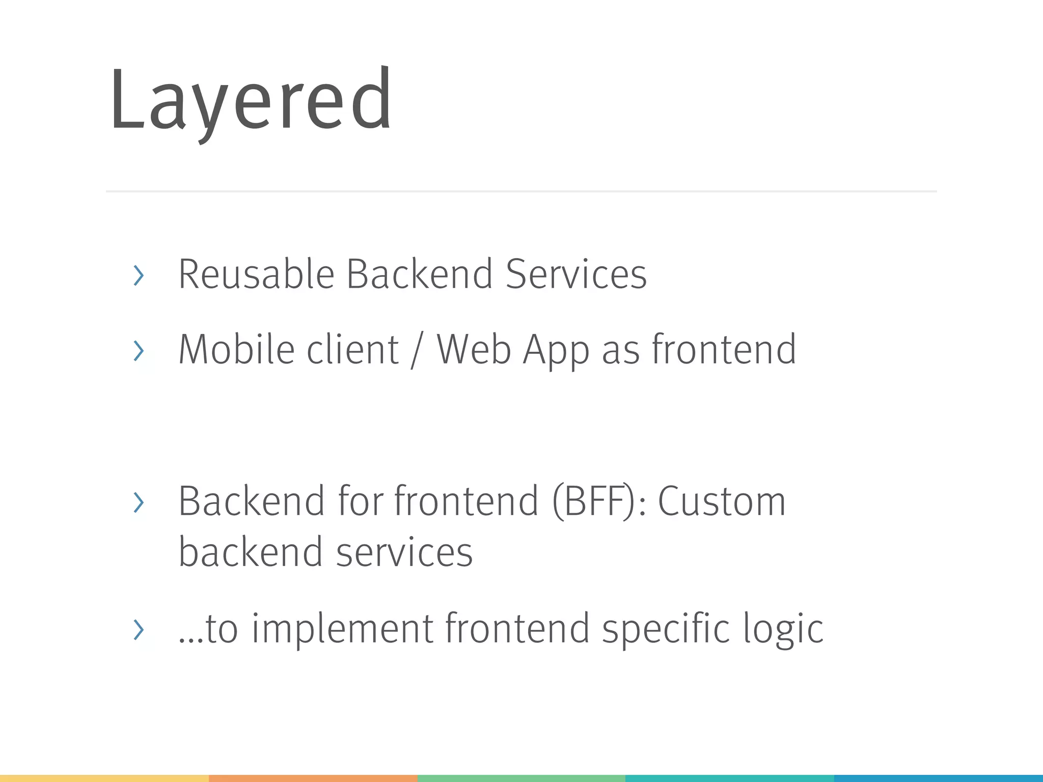 Layered
> Reusable Backend Services
> Mobile client / Web App as frontend
> Backend for frontend (BFF): Custom
backend services
> ...to implement frontend specific logic
 