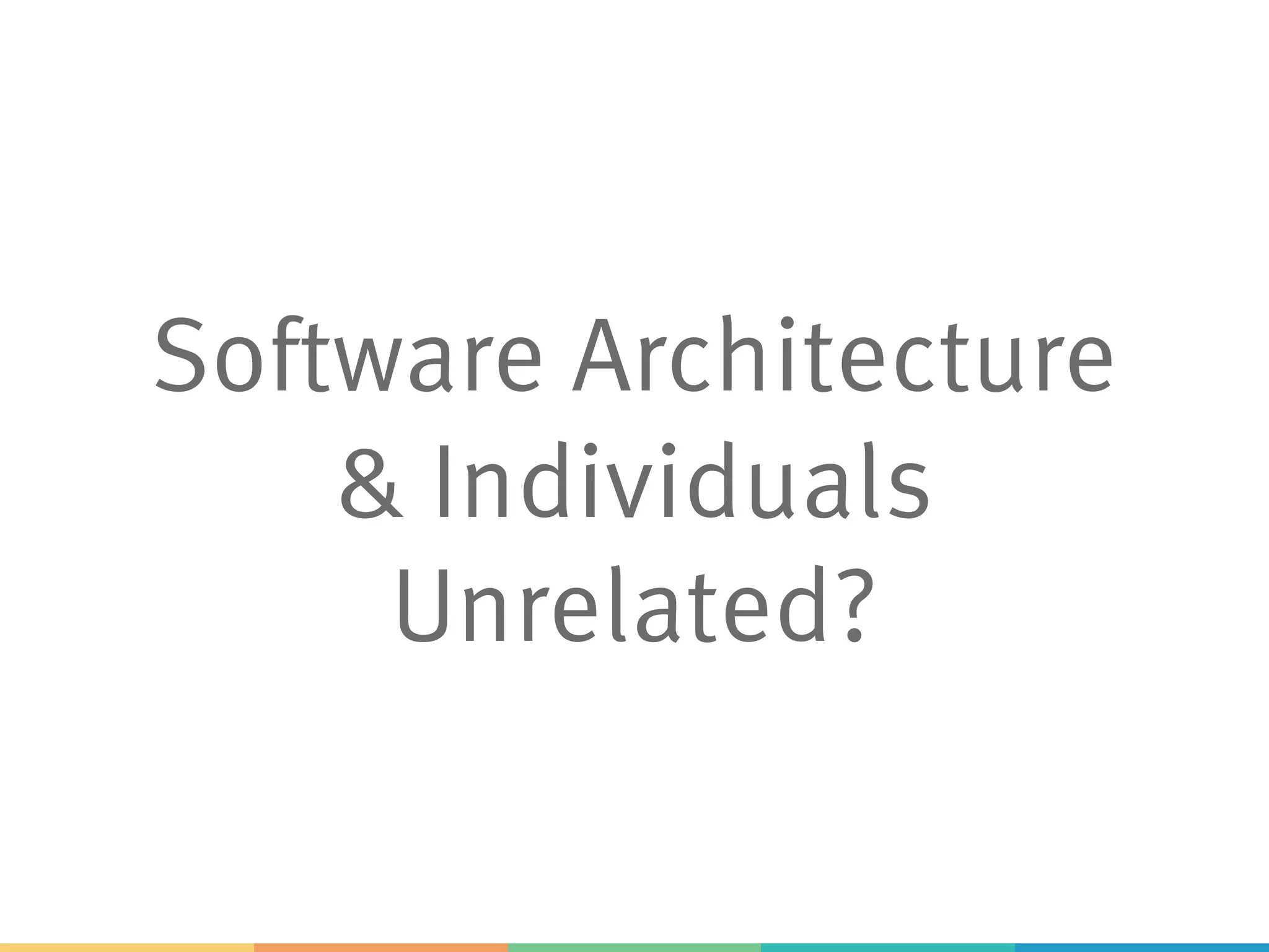 Software Architecture
& Individuals
Unrelated?
 