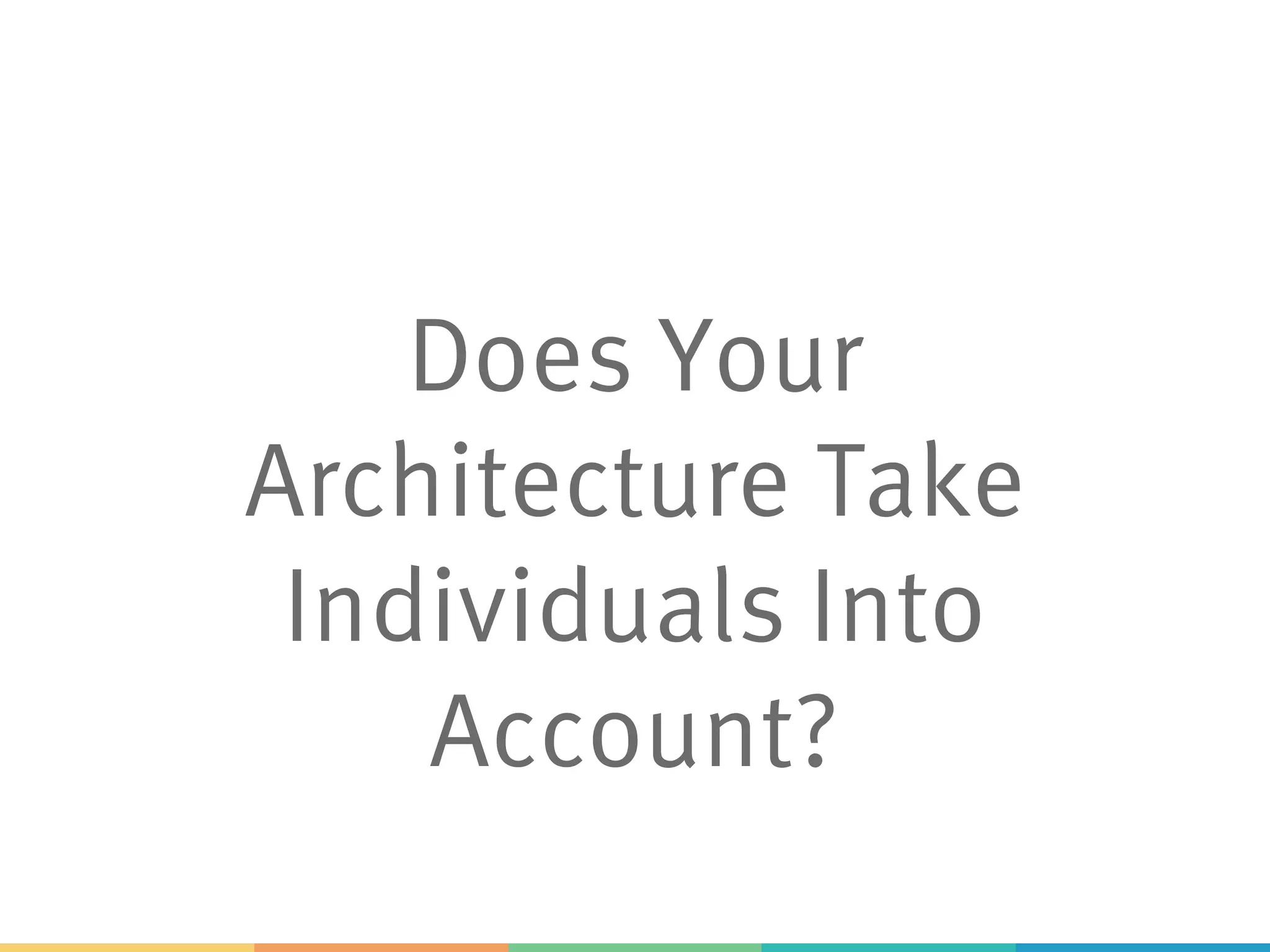 Does Your
Architecture Take
Individuals Into
Account?
 