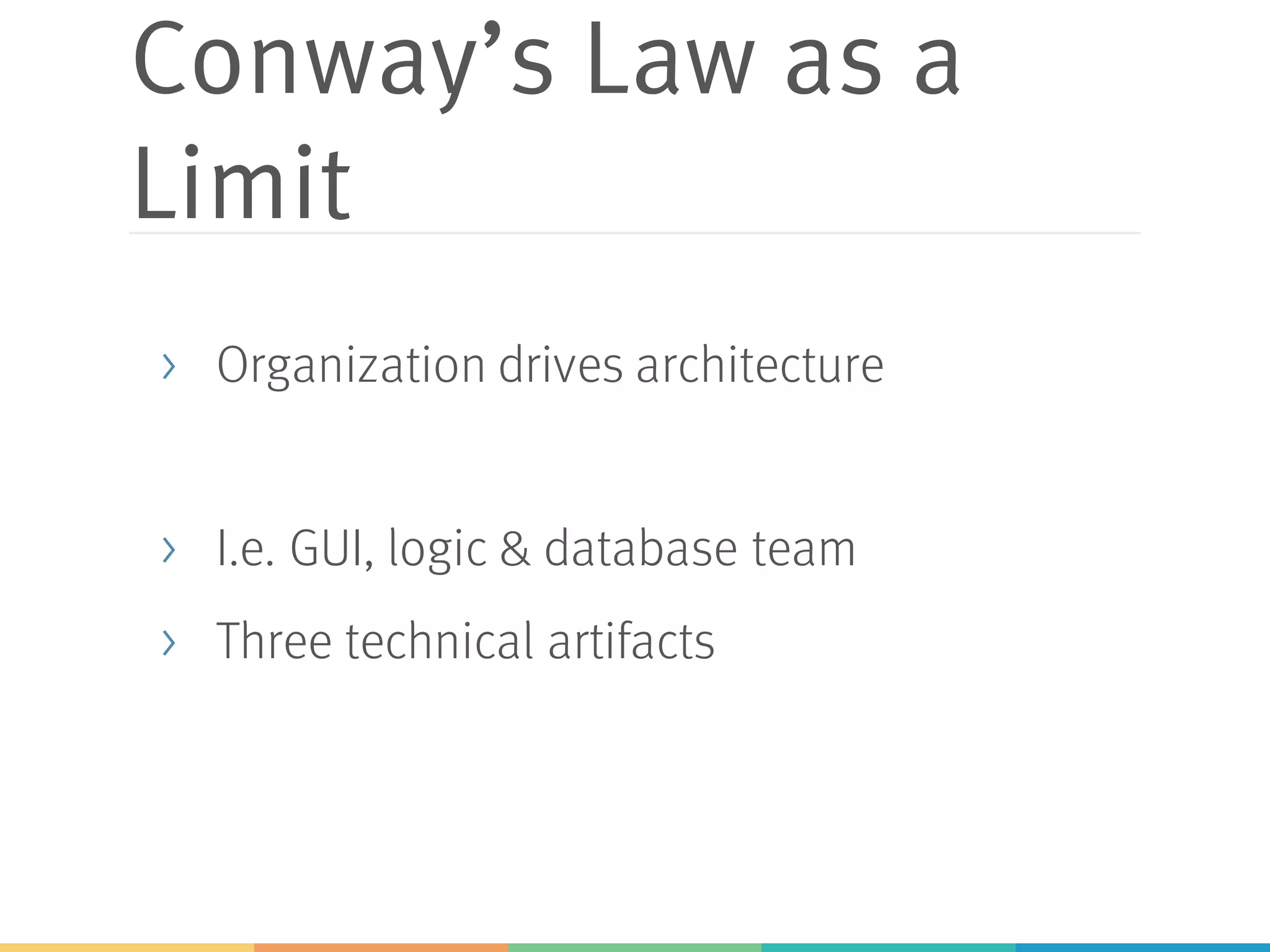 Conway’s Law as a
Limit
> Organization drives architecture
> I.e. GUI, logic & database team
> Three technical artifacts
 