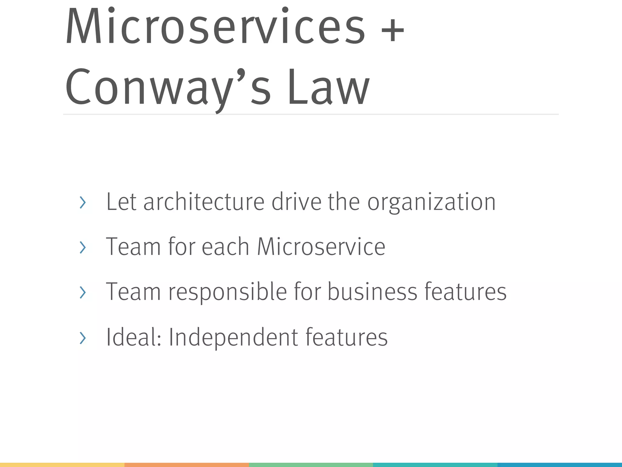 Microservices +
Conway’s Law
> Let architecture drive the organization
> Team for each Microservice
> Team responsible for business features
> Ideal: Independent features
 