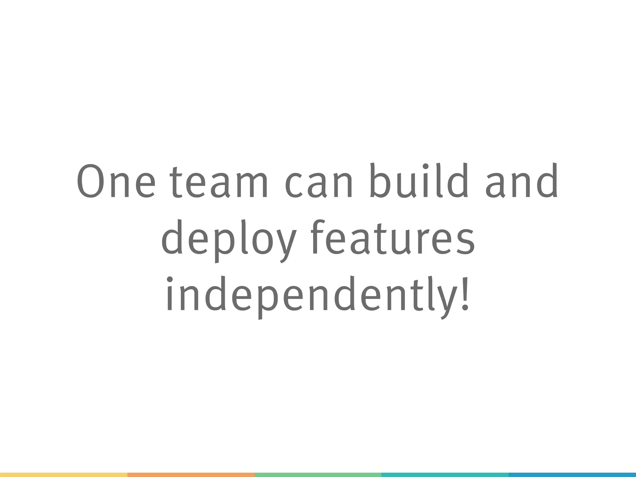One team can build and
deploy features
independently!
 