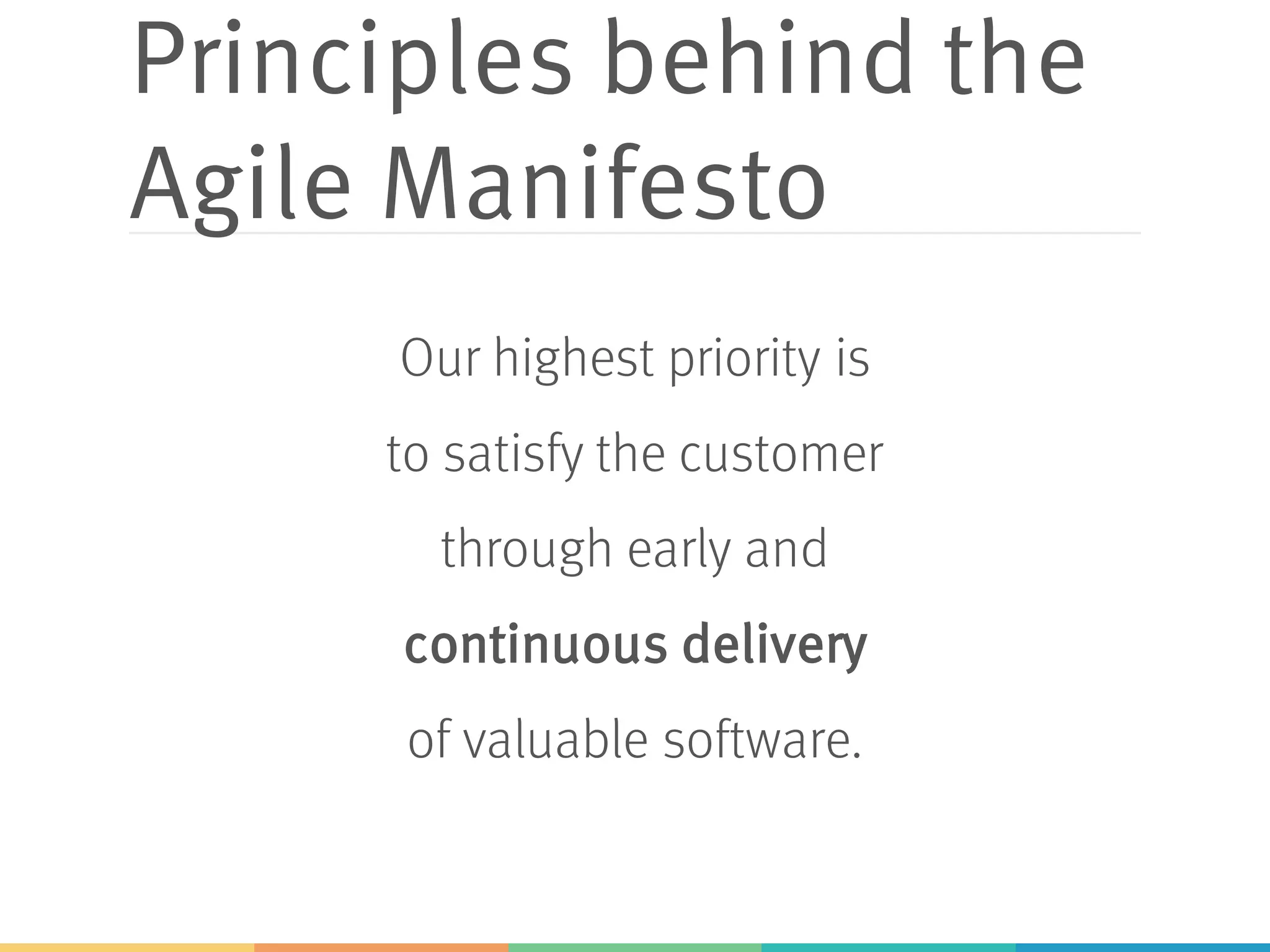 Principles behind the
Agile Manifesto
Our highest priority is
to satisfy the customer
through early and
continuous delivery
of valuable software.
 