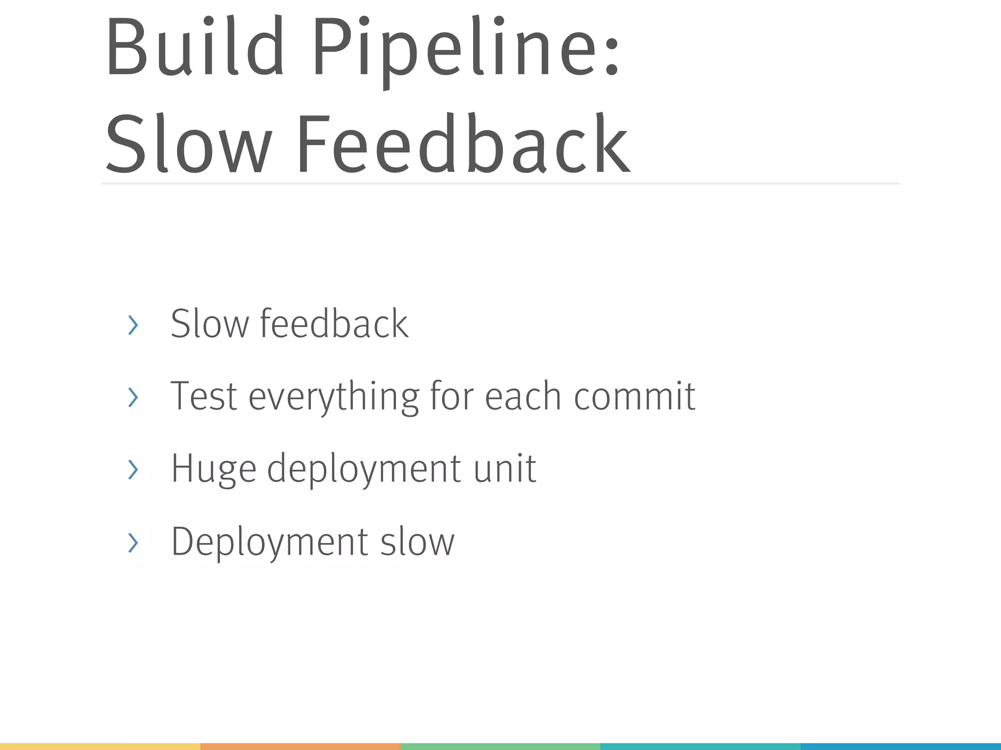 Build Pipeline:
Slow Feedback
> Slow feedback
> Test everything for each commit
> Huge deployment unit
> Deployment slow
 