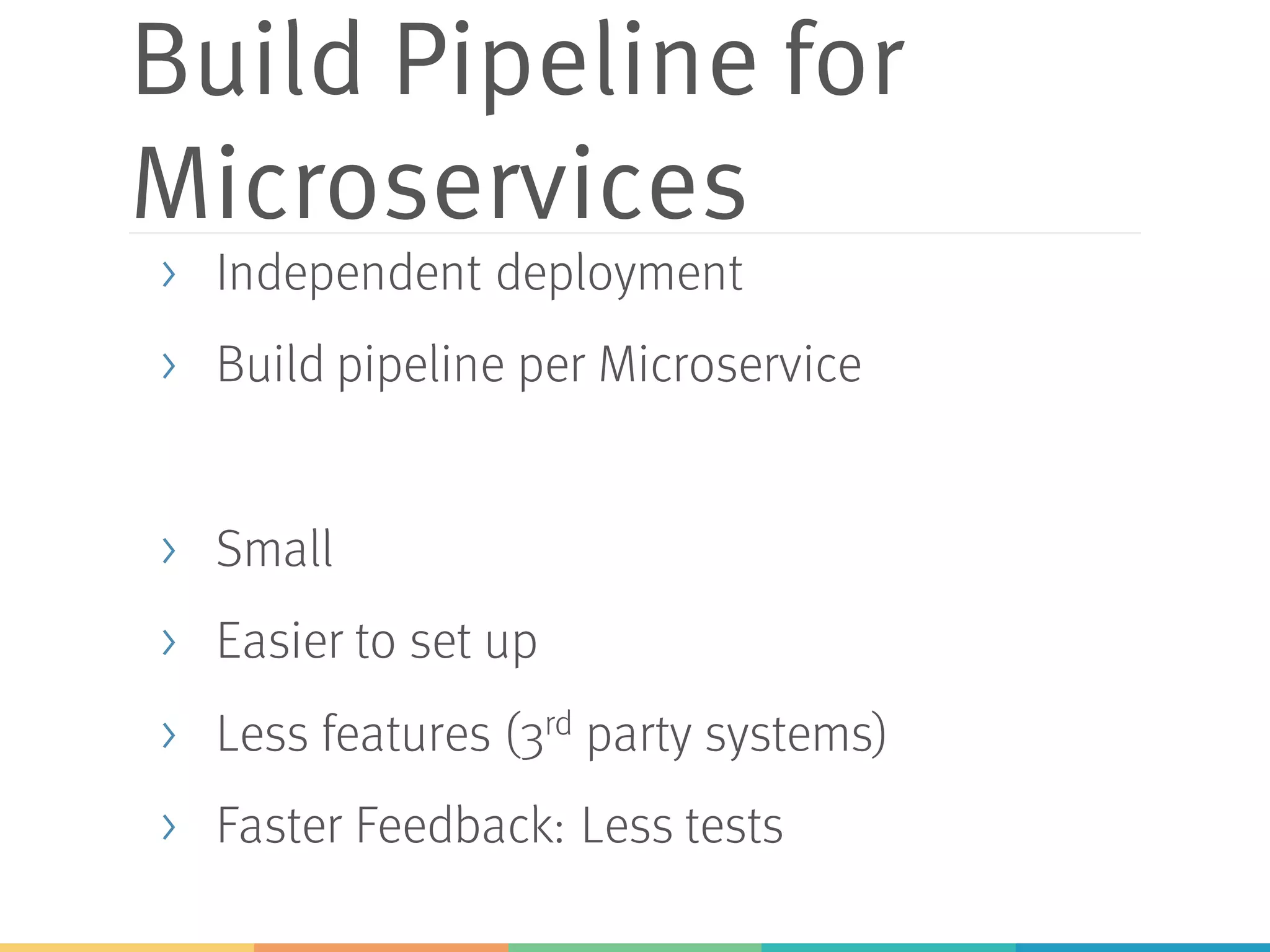 Build Pipeline for
Microservices
> Independent deployment
> Build pipeline per Microservice
> Small
> Easier to set up
> Less features (3rd party systems)
> Faster Feedback: Less tests
 