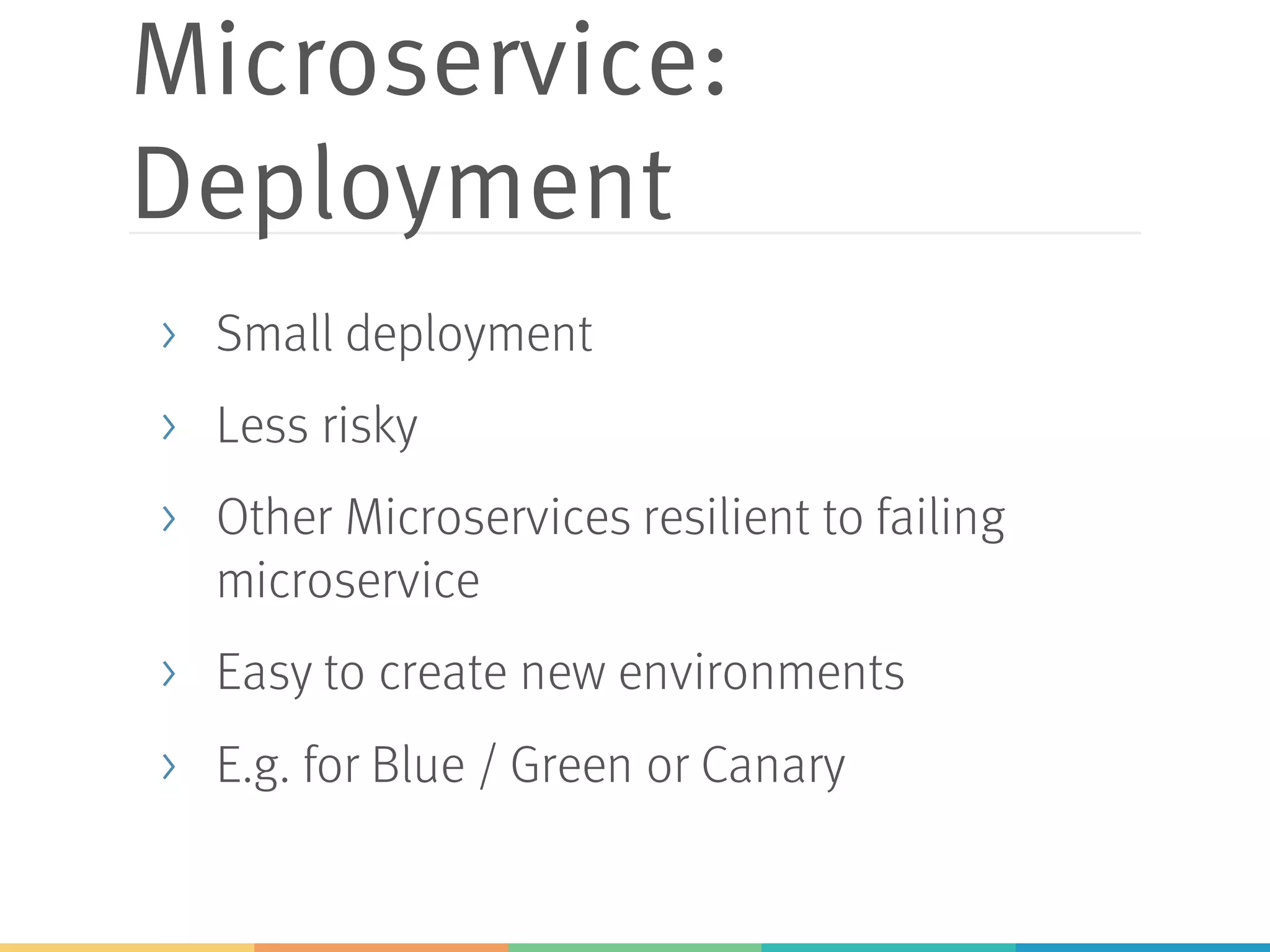 Microservice:
Deployment
> Small deployment
> Less risky
> Other Microservices resilient to failing
microservice
> Easy to create new environments
> E.g. for Blue / Green or Canary
 