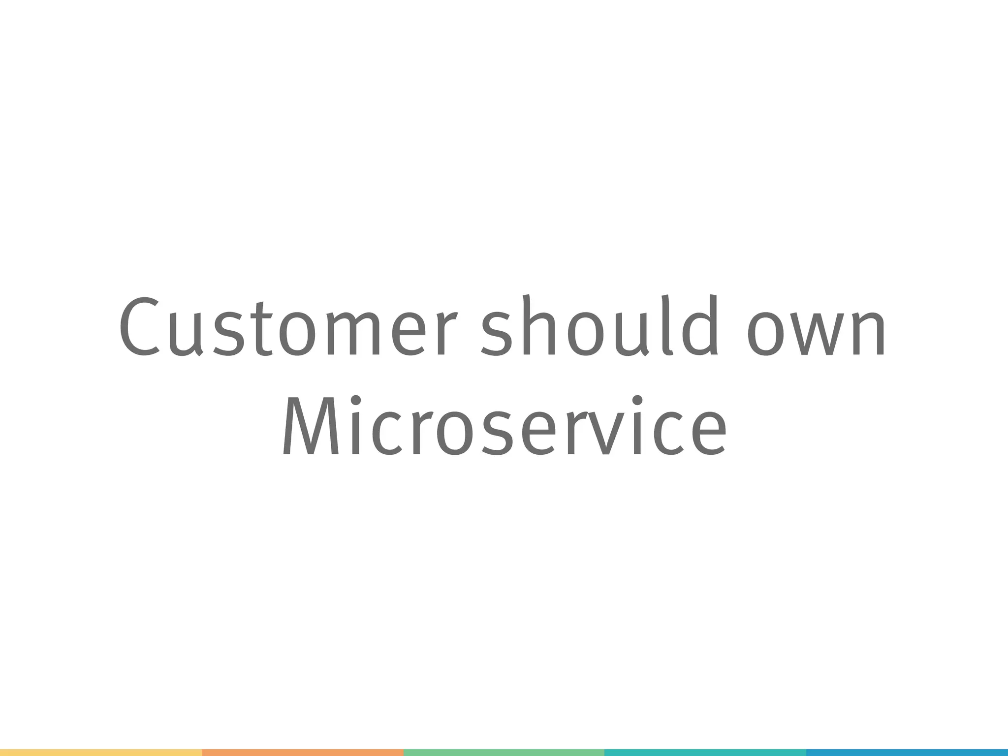 Customer should own
Microservice
 