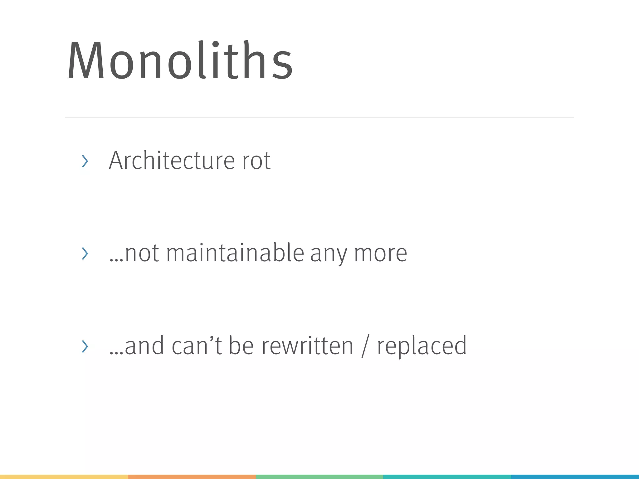 Monoliths
> Architecture rot
> …not maintainable any more
> …and can’t be rewritten / replaced
 