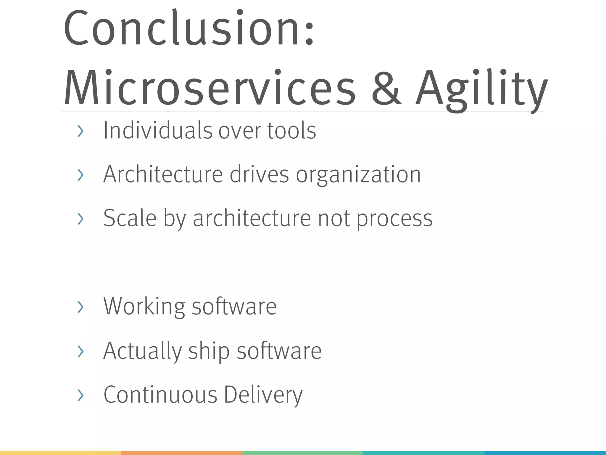 Conclusion:
Microservices & Agility
> Individuals over tools
> Architecture drives organization
> Scale by architecture not process
> Working software
> Actually ship software
> Continuous Delivery
 