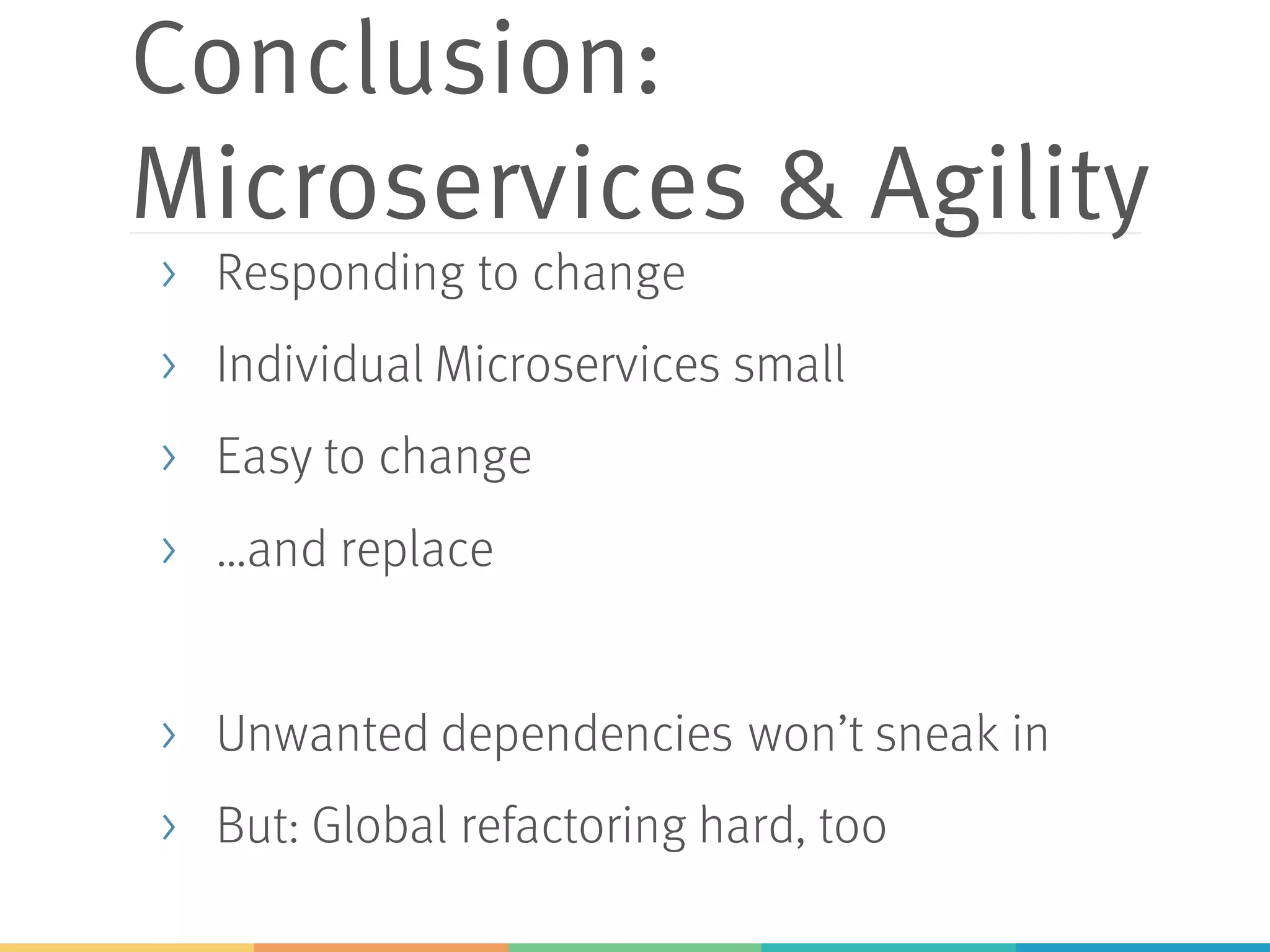 Conclusion:
Microservices & Agility
> Responding to change
> Individual Microservices small
> Easy to change
> …and replace
> Unwanted dependencies won’t sneak in
> But: Global refactoring hard, too
 