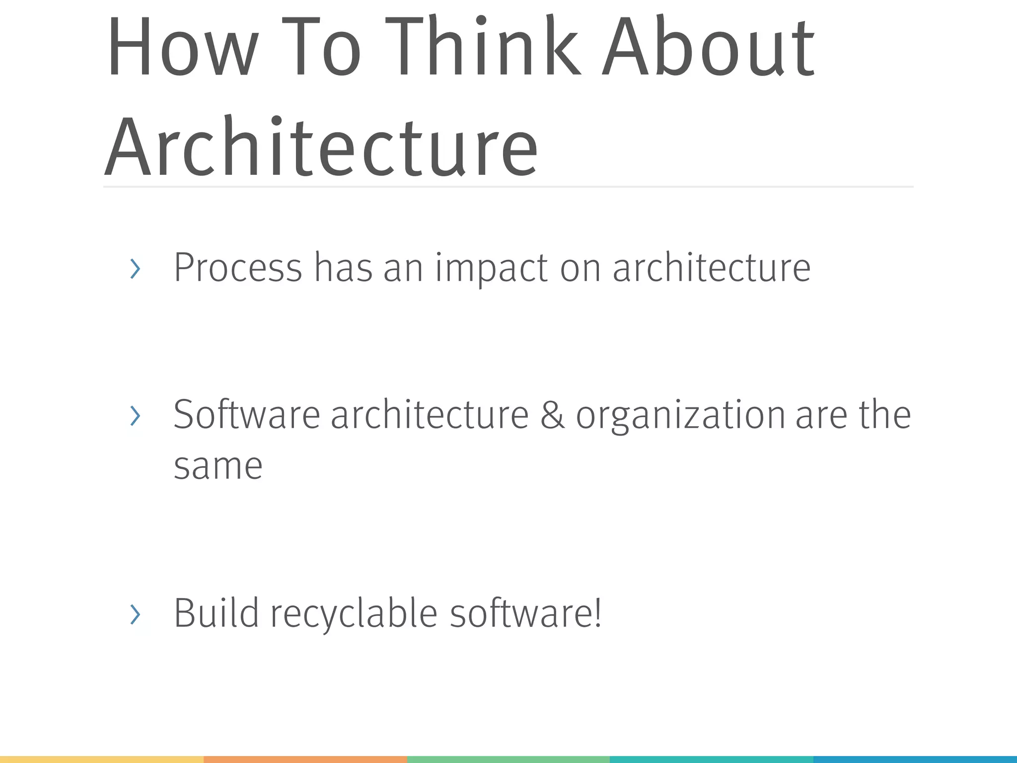 How To Think About
Architecture
> Process has an impact on architecture
> Software architecture & organization are the
same
> Build recyclable software!
 