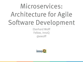 Microservices:
Architecture for Agile
Software Development
Eberhard Wolff
Fellow, innoQ
@ewolff
 