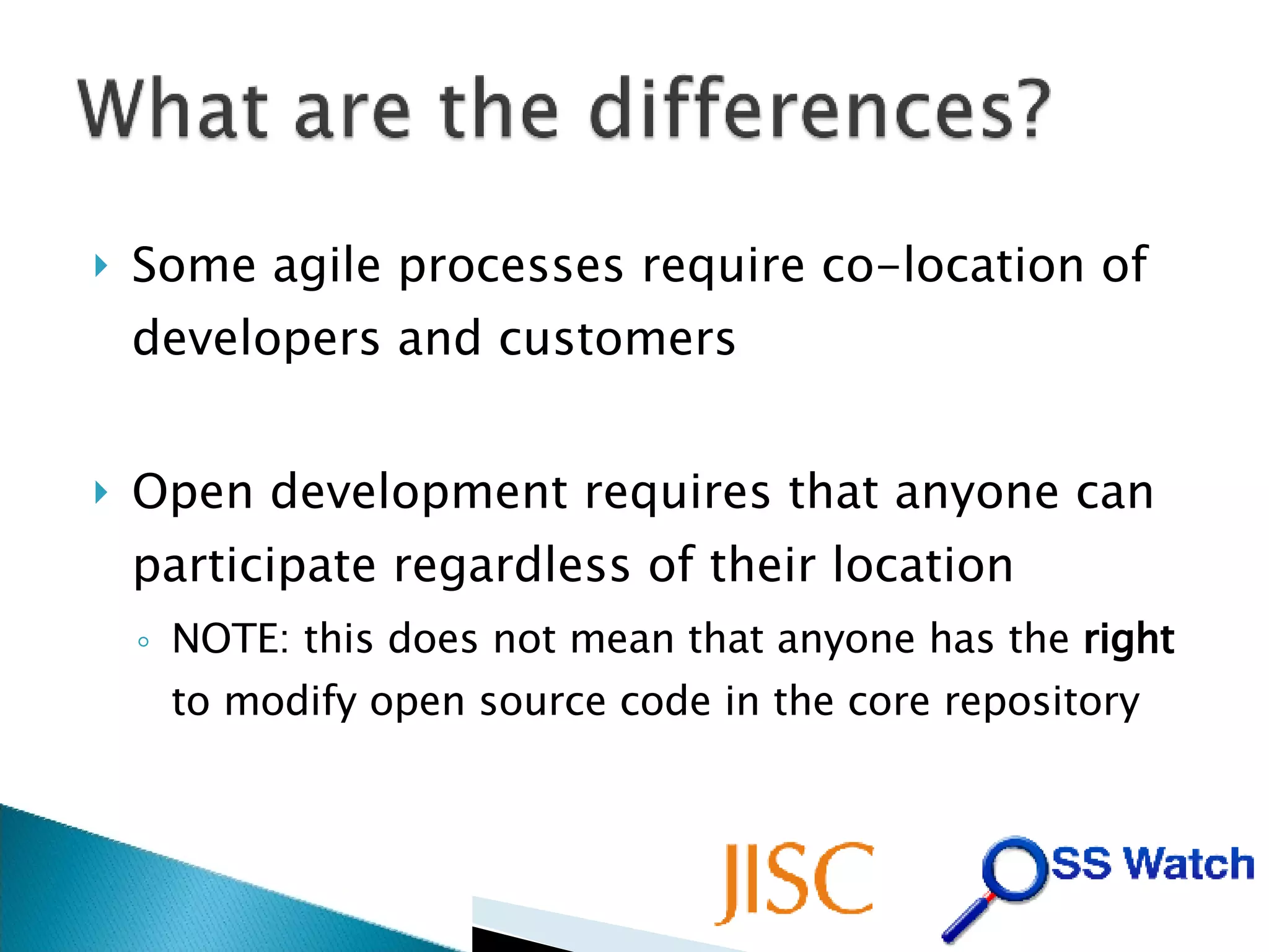 Some agile processes require co-location of developers and customers Open development requires that anyone can participate regardless of their location NOTE: this does not mean that anyone has the  right  to modify open source code in the core repository 