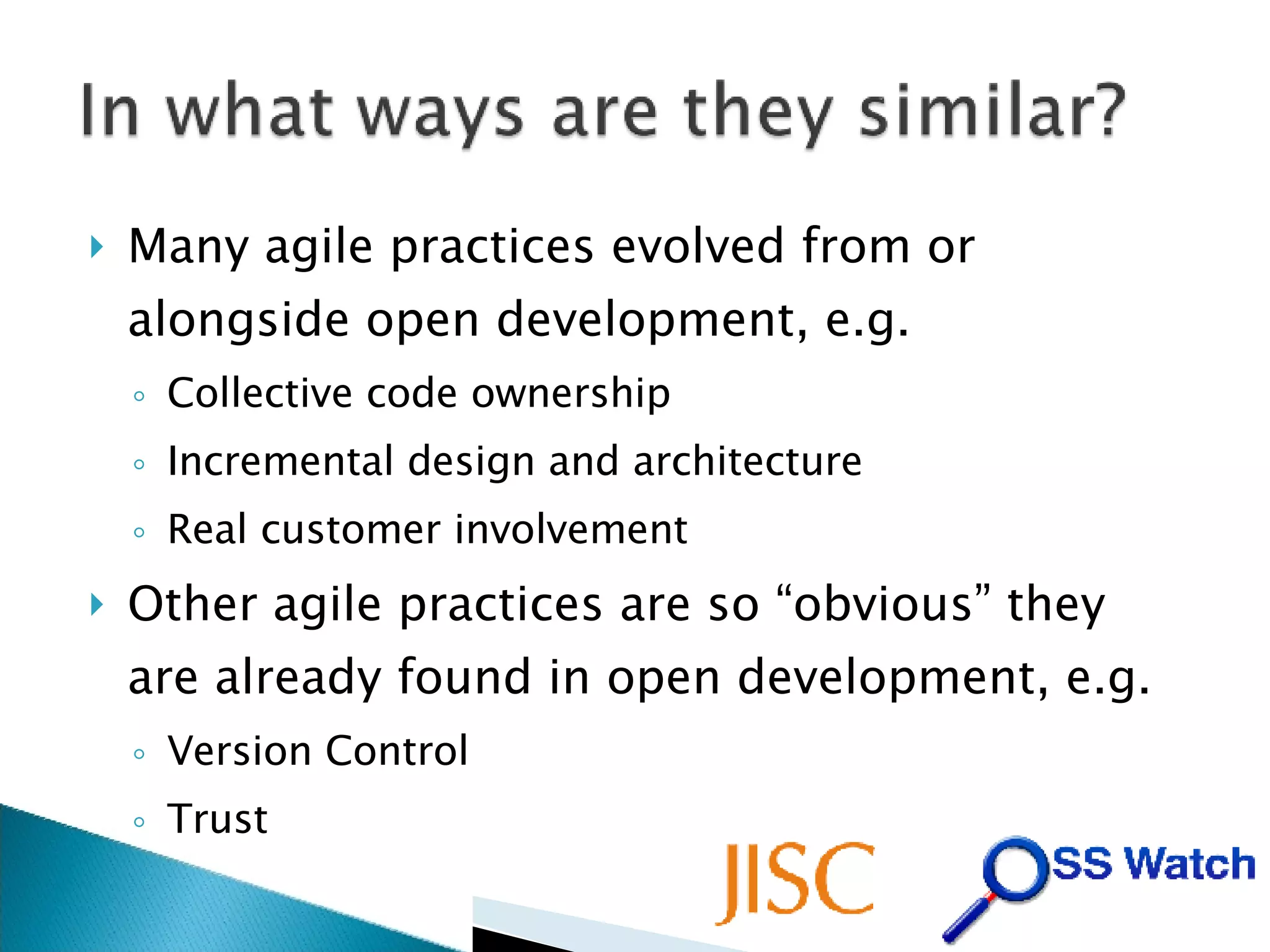 Many agile practices evolved from or alongside open development, e.g. Collective code ownership Incremental design and architecture Real customer involvement Other agile practices are so “obvious” they are already found in open development, e.g. Version Control Trust 
