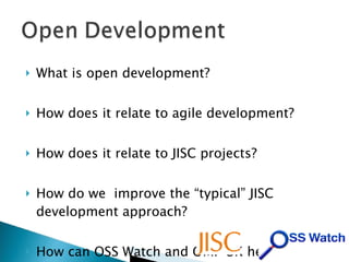 What is open development? How does it relate to agile development? How does it relate to JISC projects? How do we  improve the “typical” JISC development approach? How can OSS Watch and OMI-UK help? 