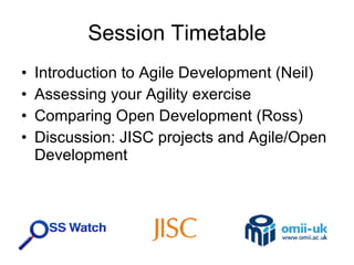 Session Timetable Introduction to Agile Development (Neil) Assessing your Agility exercise Comparing Open Development (Ross) Discussion: JISC projects and Agile/Open Development 