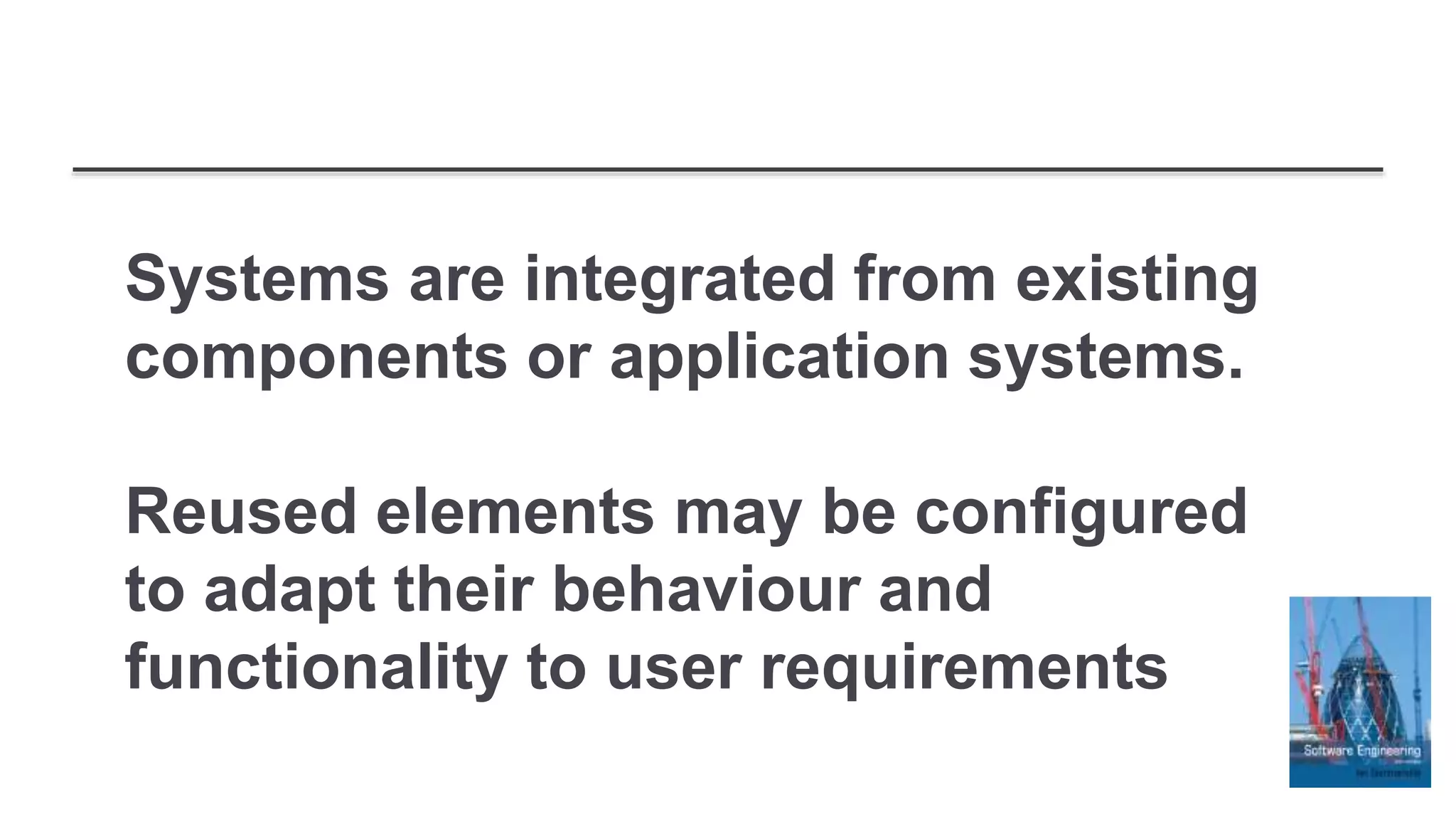 Systems are integrated from existing
components or application systems.
Reused elements may be configured
to adapt their behaviour and
functionality to user requirements
 