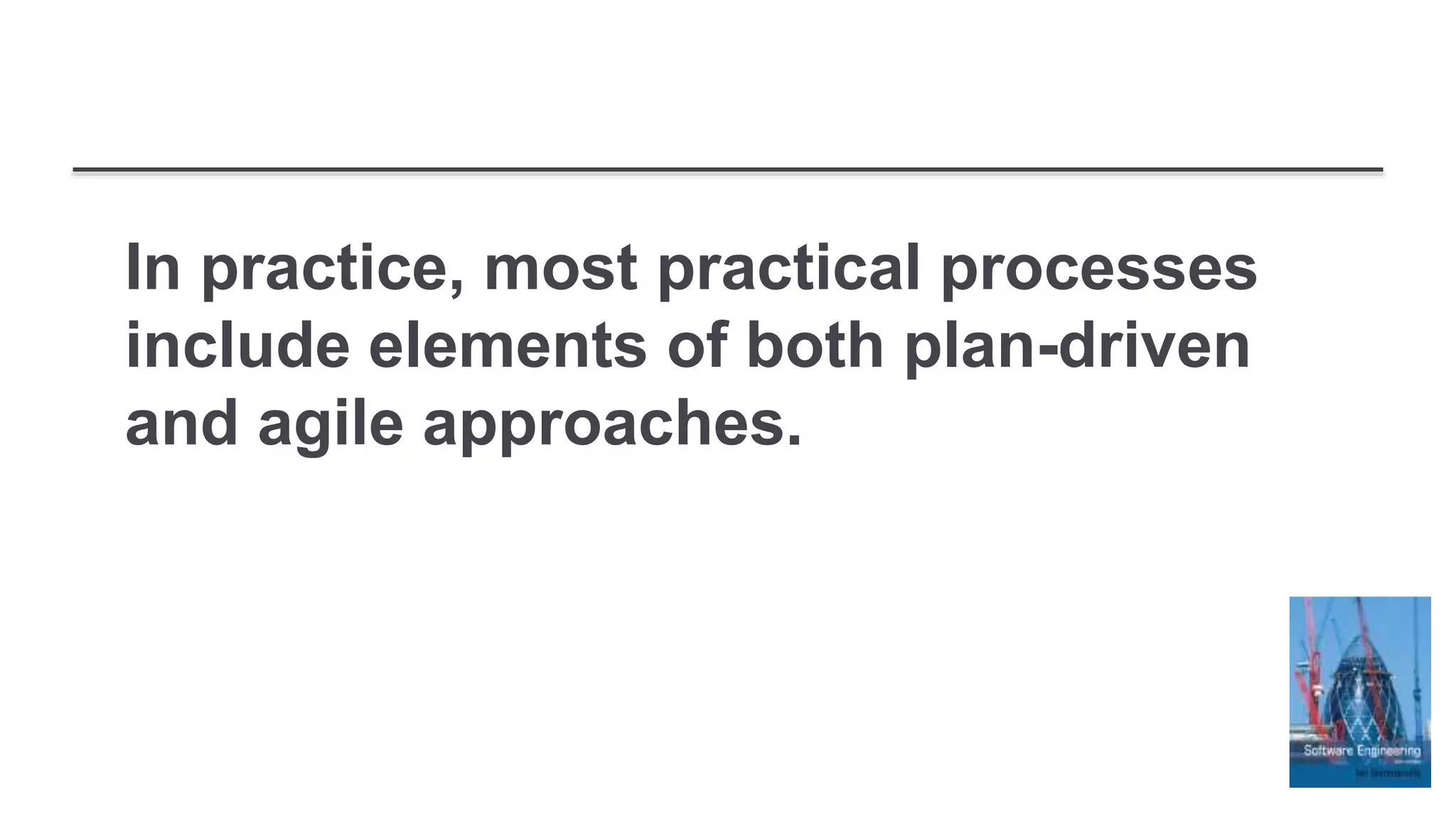 In practice, most practical processes
include elements of both plan-driven
and agile approaches.
 