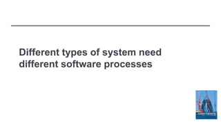 Different types of system need
different software processes
 