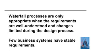 Waterfall processes are only
appropriate when the requirements
are well-understood and changes
limited during the design process.
Few business systems have stable
requirements.
.
 
