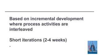 Based on incremental development
where process activities are
interleaved
Short iterations (2-4 weeks)
.
 