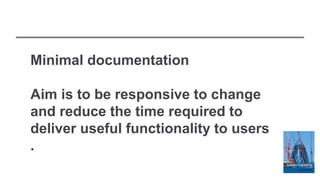Minimal documentation
Aim is to be responsive to change
and reduce the time required to
deliver useful functionality to users
.
 