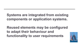 Systems are integrated from existing
components or application systems.
Reused elements may be configured
to adapt their behaviour and
functionality to user requirements
 