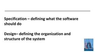 Specification – defining what the software
should do
Design– defining the organization and
structure of the system
 