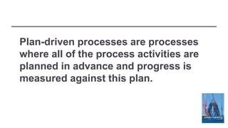 Plan-driven processes are processes
where all of the process activities are
planned in advance and progress is
measured against this plan.
 