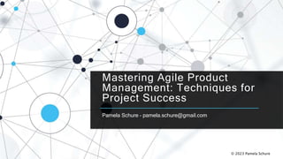 Mastering Agile Product
Management: Techniques for
Project Success
Pamela Schure – pamela.schure@gmail.com
© 2023 Pamela Schure
 