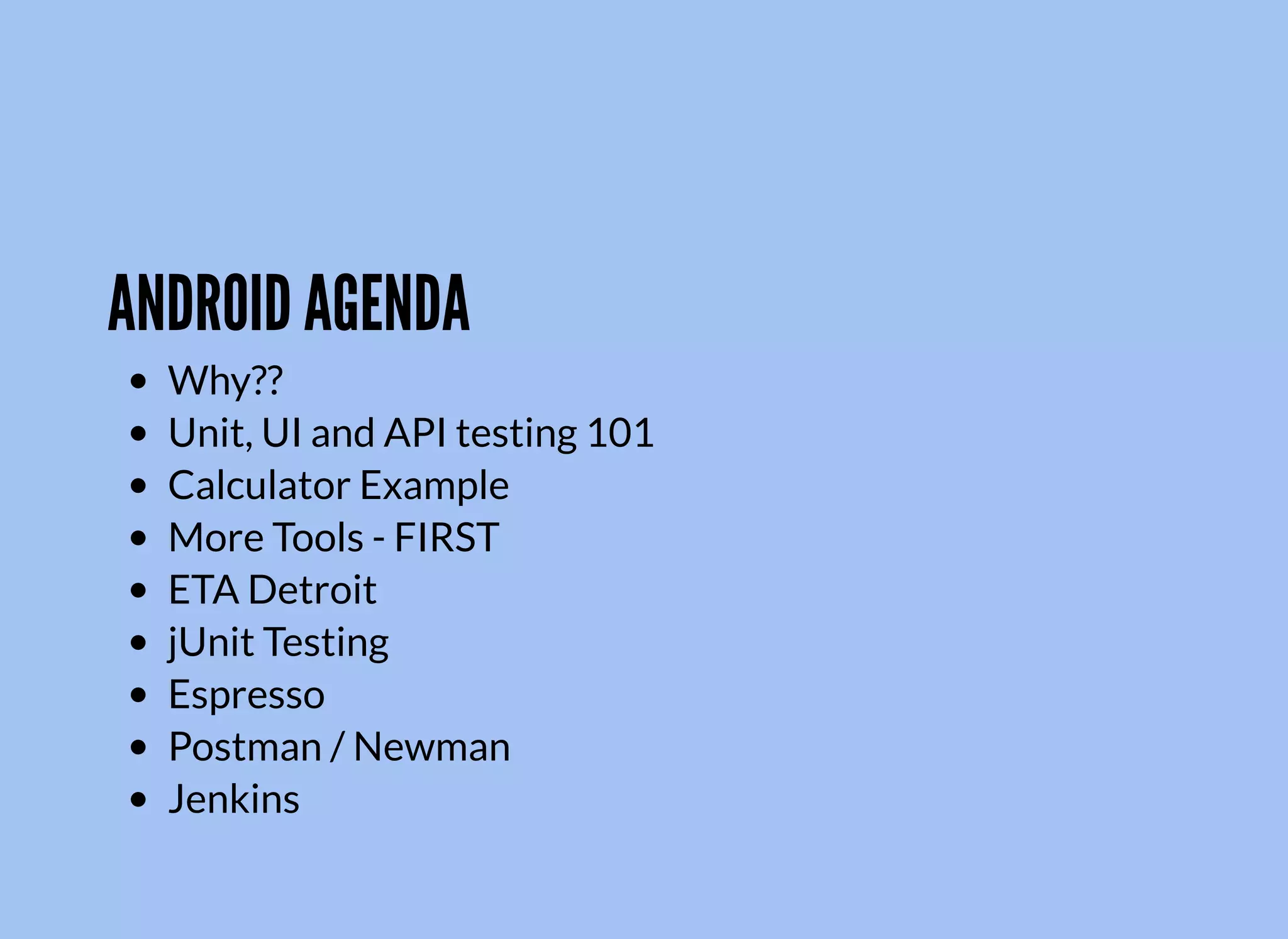 ANDROID AGENDA
Why??
Unit, UI and API testing 101
Calculator Example
More Tools - FIRST
ETA Detroit
jUnit Testing
Espresso
Postman / Newman
Jenkins
 