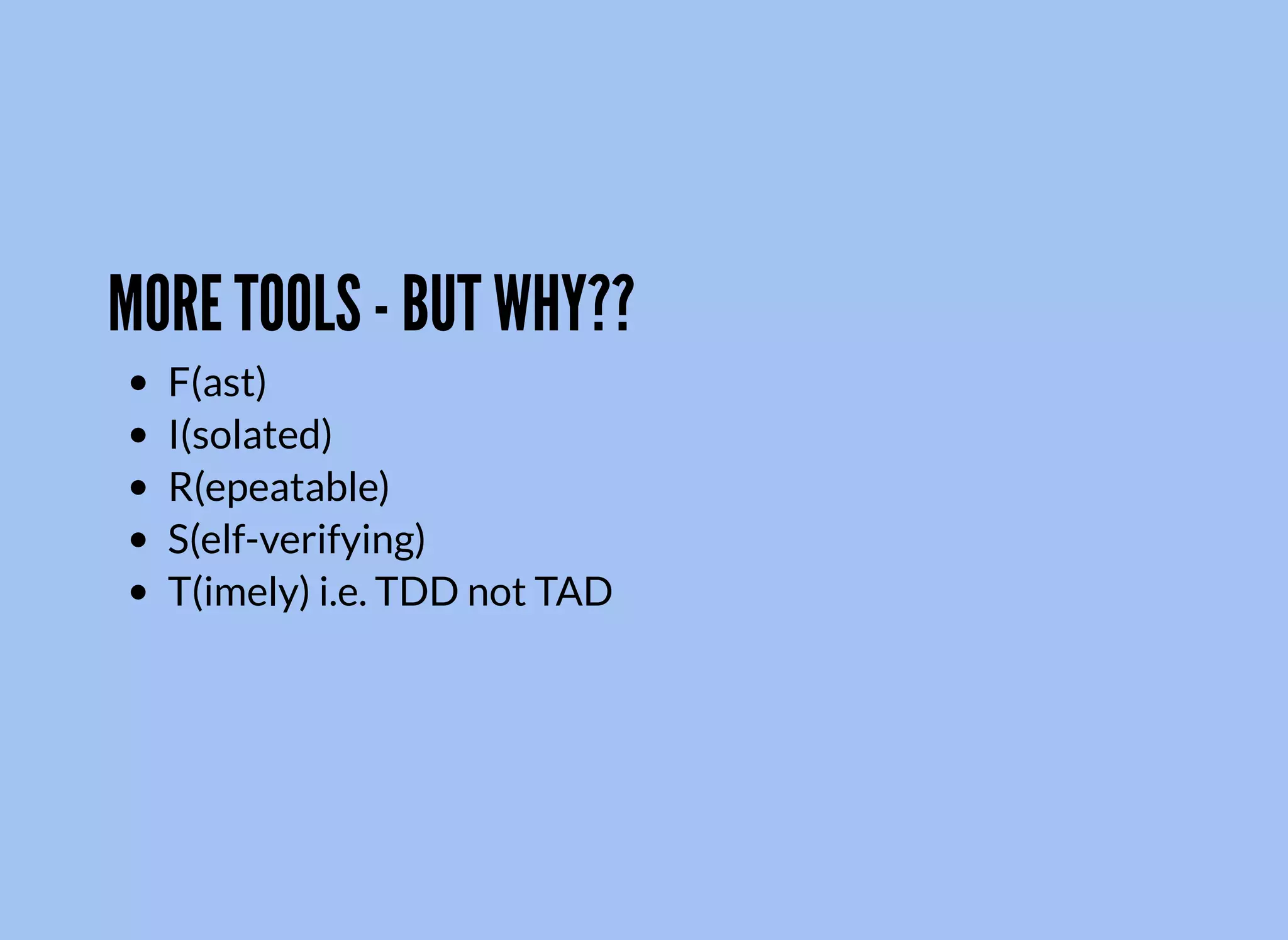 MORE TOOLS - BUT WHY??
F(ast)
I(solated)
R(epeatable)
S(elf-verifying)
T(imely) i.e. TDD not TAD
 