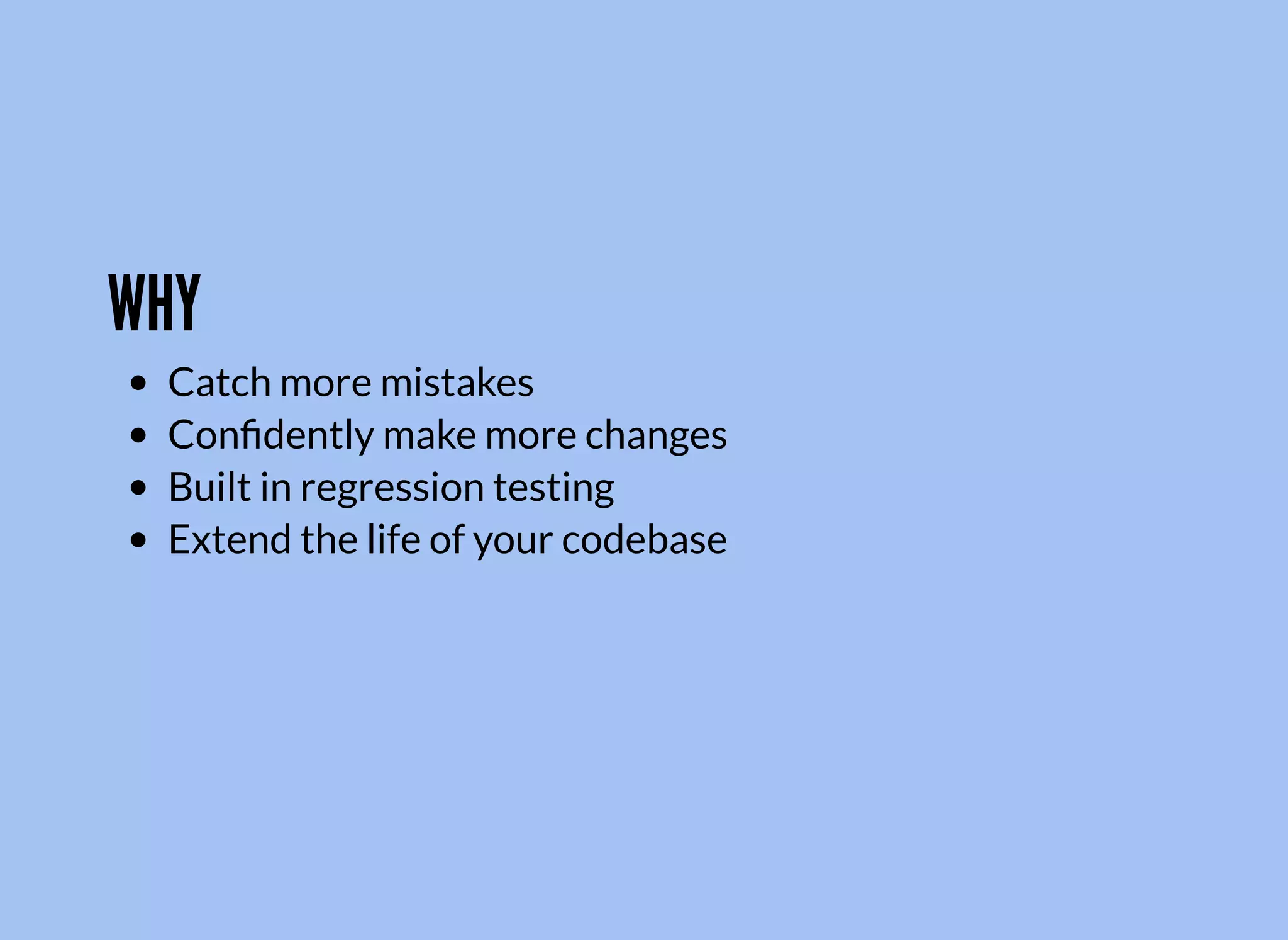 WHY
Catch more mistakes
Conﬁdently make more changes
Built in regression testing
Extend the life of your codebase
 