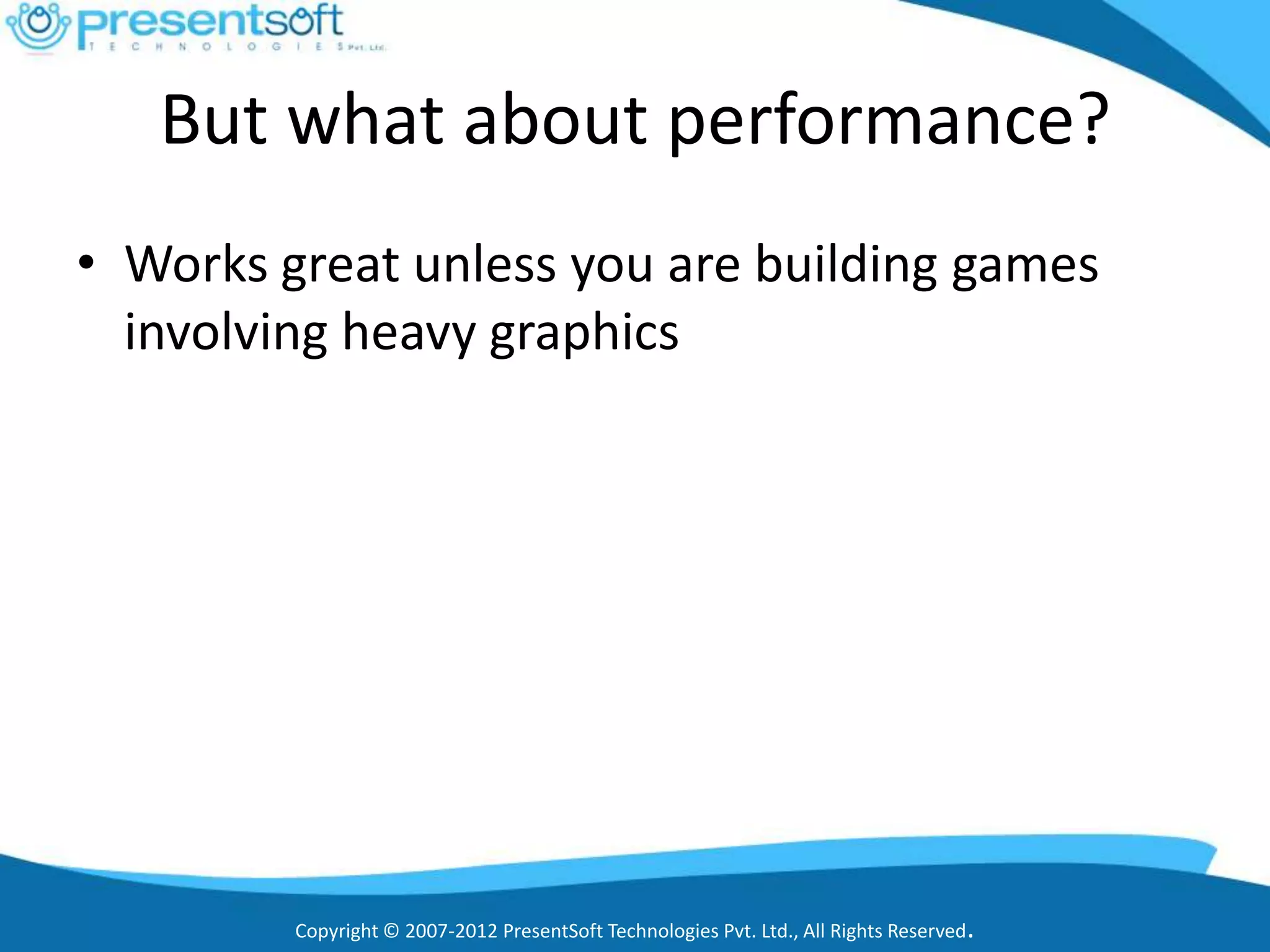 But what about performance?
• Works great unless you are building games
  involving heavy graphics




         Copyright © 2007-2012 PresentSoft Technologies Pvt. Ltd., All Rights Reserved.
 