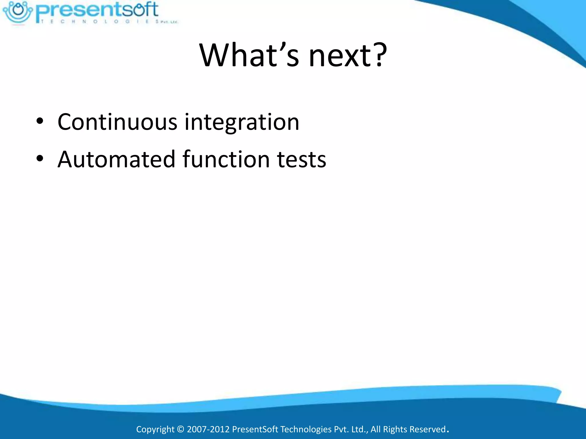 What’s next?
• Continuous integration
• Automated function tests




         Copyright © 2007-2012 PresentSoft Technologies Pvt. Ltd., All Rights Reserved.
 