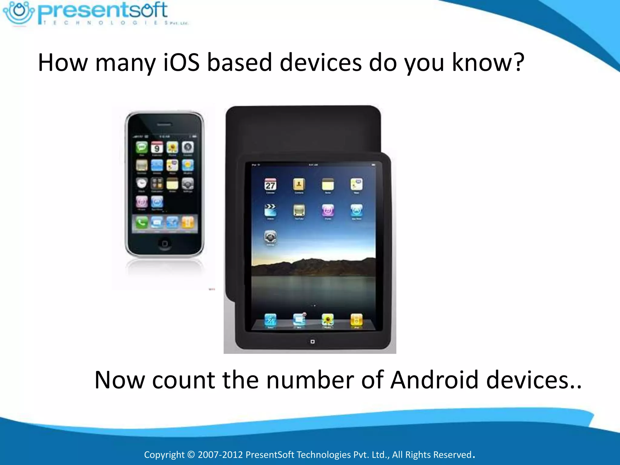 How many iOS based devices do you know?




    Now count the number of Android devices..

        Copyright © 2007-2012 PresentSoft Technologies Pvt. Ltd., All Rights Reserved.
 