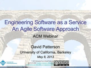 Engineering Software as a Service
An Agile Software Approach
ACM Webinar
David Patterson
University of California, Berkeley
May 8, 2013
© 2013 Armando Fox & David Patterson
Licensed under Creative Commons Attribution-
NonCommercial-ShareAlike 3.0 Unported License 1
 