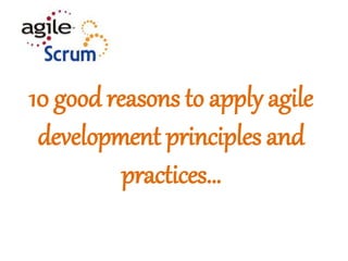10 good reasons to apply agile
development principles and
practices…
 