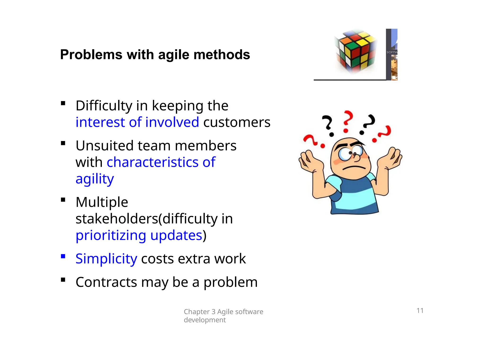Problems with agile methods
 Difficulty in keeping the
interest of involved customers
 Unsuited team members
with characteristics of
agility
 Multiple
stakeholders(difficulty in
prioritizing updates)
 Simplicity costs extra work
 Contracts may be a problem
Chapter 3 Agile software
development
11
 