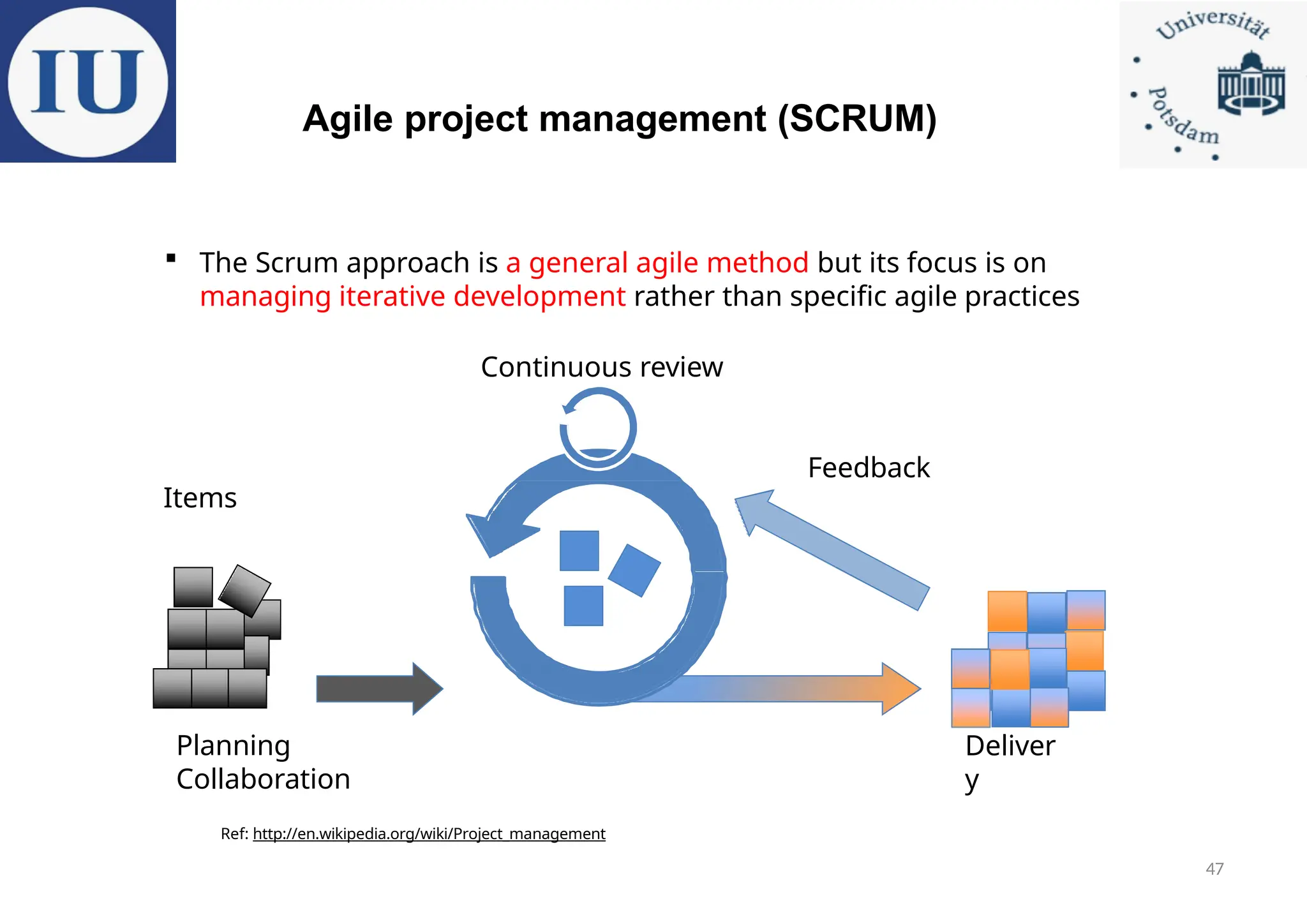 Agile project management (SCRUM)
Planning
Collaboration
Ref: http://en.wikipedia.org/wiki/Project_management
Deliver
y
 The Scrum approach is a general agile method but its focus is on
managing iterative development rather than specific agile practices
Continuous review
Feedback
Items
47
 