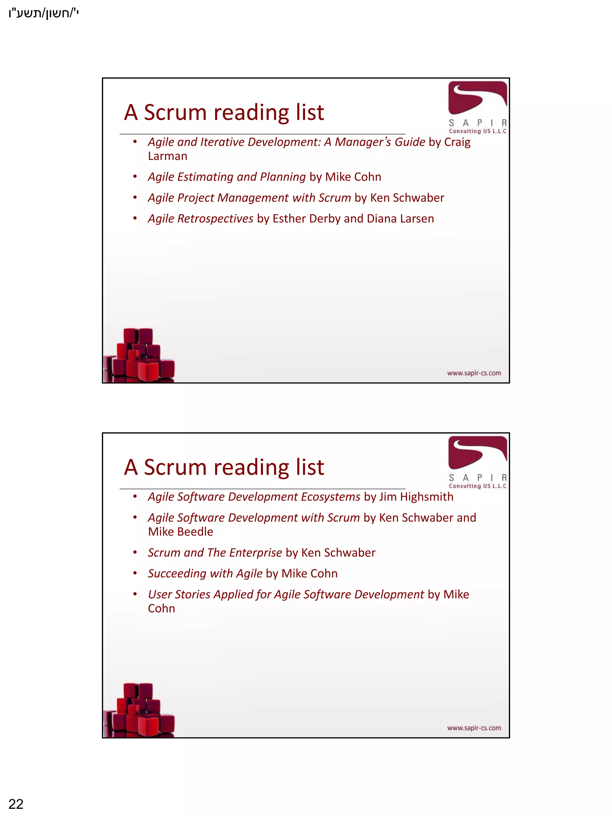 ‫י‬'/‫חשון‬/‫תשע‬"‫ו‬
22
A Scrum reading list
• Agile and Iterative Development: A Manager’s Guide by Craig
Larman
• Agile Estimating and Planning by Mike Cohn
• Agile Project Management with Scrum by Ken Schwaber
• Agile Retrospectives by Esther Derby and Diana Larsen
A Scrum reading list
• Agile Software Development Ecosystems by Jim Highsmith
• Agile Software Development with Scrum by Ken Schwaber and
Mike Beedle
• Scrum and The Enterprise by Ken Schwaber
• Succeeding with Agile by Mike Cohn
• User Stories Applied for Agile Software Development by Mike
Cohn
 